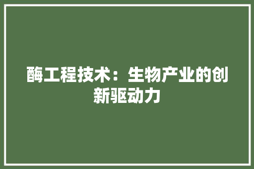 酶工程技术：生物产业的创新驱动力 室内设计