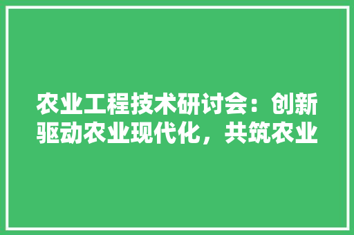 农业工程技术研讨会：创新驱动农业现代化，共筑农业强国梦想 家居装修