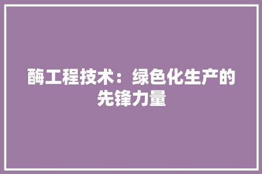 酶工程技术：绿色化生产的先锋力量 室内设计