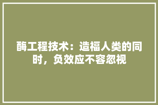 酶工程技术：造福人类的同时，负效应不容忽视 室内设计