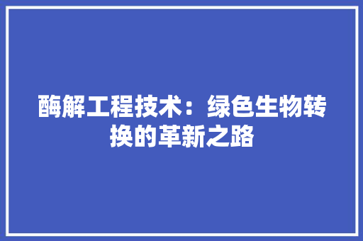 酶解工程技术：绿色生物转换的革新之路 室内设计