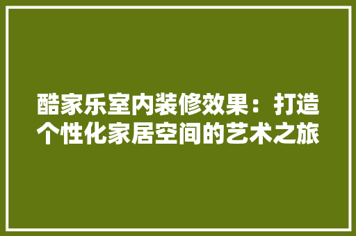 酷家乐室内装修效果：打造个性化家居空间的艺术之旅