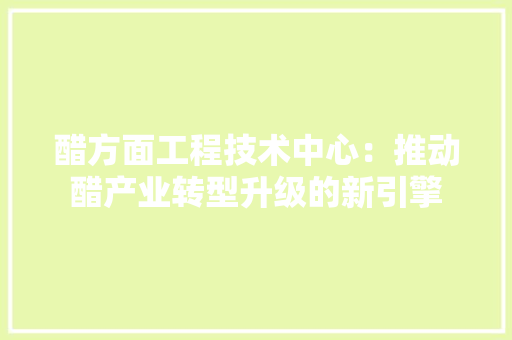 醋方面工程技术中心：推动醋产业转型升级的新引擎