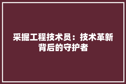 采掘工程技术员：技术革新背后的守护者 室内设计