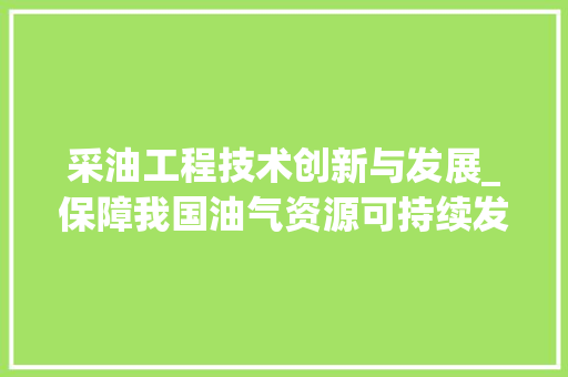 采油工程技术创新与发展_保障我国油气资源可持续发展的关键 室内设计