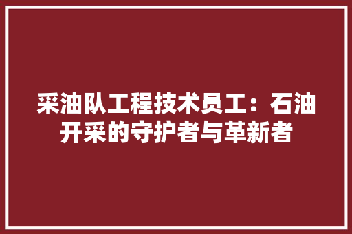 采油队工程技术员工：石油开采的守护者与革新者