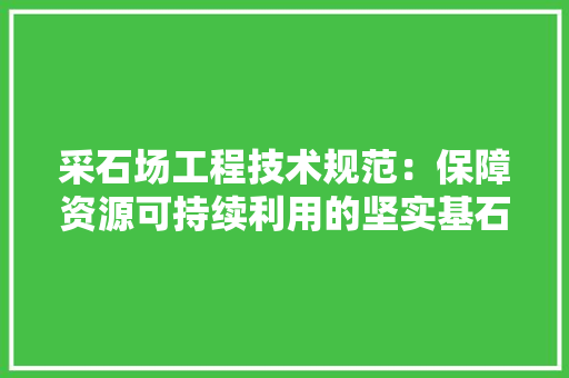 采石场工程技术规范：保障资源可持续利用的坚实基石 室内设计