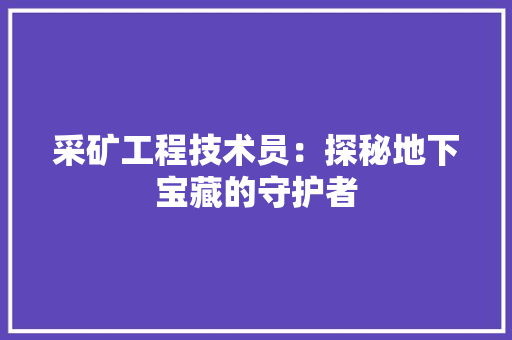 采矿工程技术员：探秘地下宝藏的守护者 室内设计