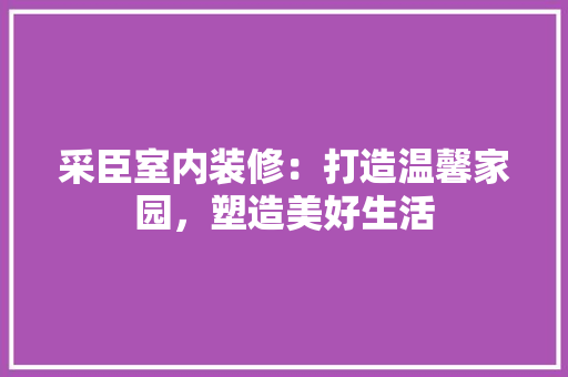 采臣室内装修：打造温馨家园，塑造美好生活 室内设计