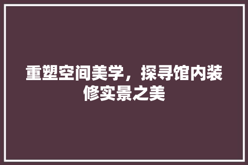 重塑空间美学，探寻馆内装修实景之美