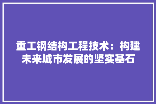 重工钢结构工程技术：构建未来城市发展的坚实基石 室内设计