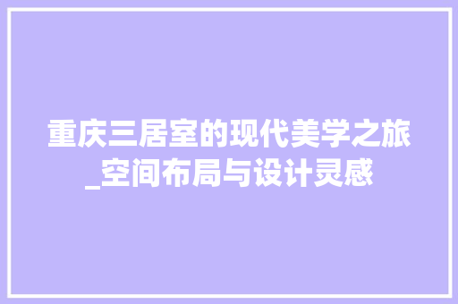 重庆三居室的现代美学之旅_空间布局与设计灵感 室内设计