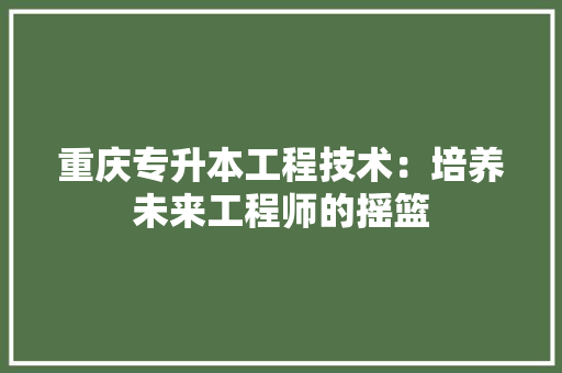 重庆专升本工程技术：培养未来工程师的摇篮 室内设计