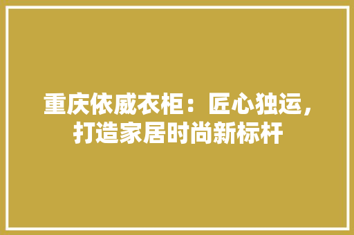 重庆依威衣柜：匠心独运，打造家居时尚新标杆 室内设计