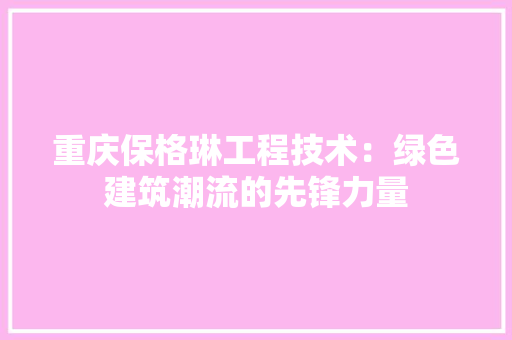 重庆保格琳工程技术：绿色建筑潮流的先锋力量 室内设计