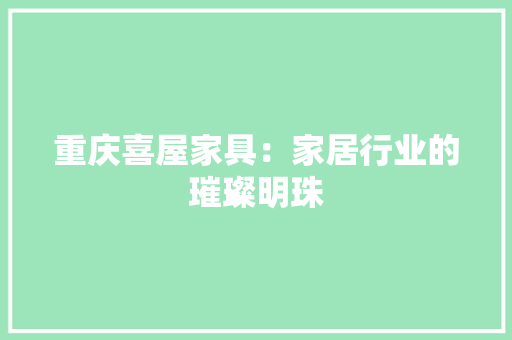 重庆喜屋家具：家居行业的璀璨明珠 室内设计