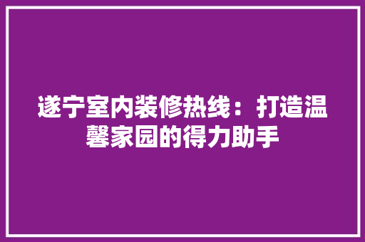 遂宁室内装修热线：打造温馨家园的得力助手