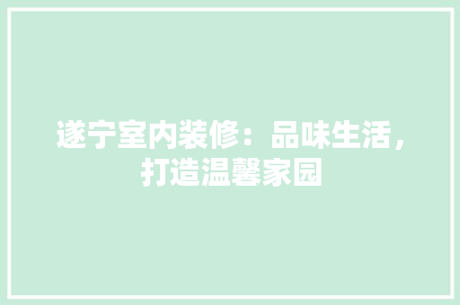 遂宁室内装修：品味生活，打造温馨家园 室内设计