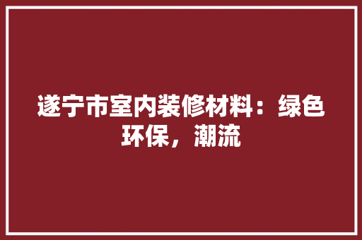遂宁市室内装修材料：绿色环保，潮流 室内设计
