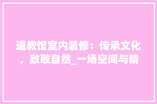 道教馆室内装修：传承文化，致敬自然_一场空间与精神的对话