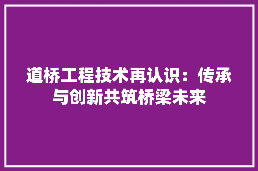 道桥工程技术再认识：传承与创新共筑桥梁未来
