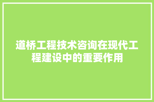 道桥工程技术咨询在现代工程建设中的重要作用