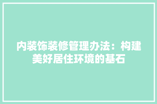 内装饰装修管理办法：构建美好居住环境的基石