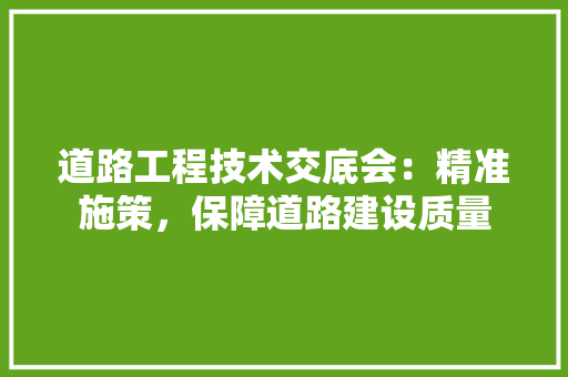 道路工程技术交底会：精准施策，保障道路建设质量