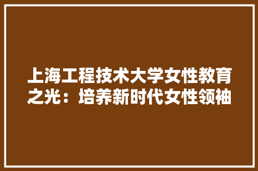 上海工程技术大学女性教育之光：培养新时代女性领袖的摇篮 地板材料