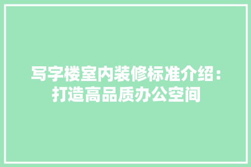 写字楼室内装修标准介绍：打造高品质办公空间 家居装修