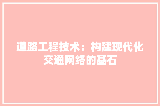 道路工程技术：构建现代化交通网络的基石