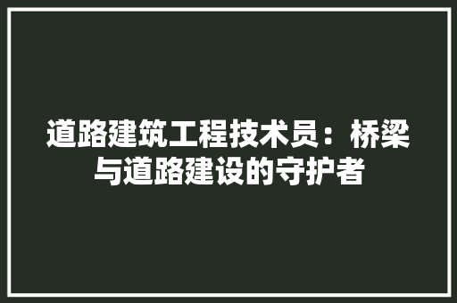 道路建筑工程技术员：桥梁与道路建设的守护者 室内设计
