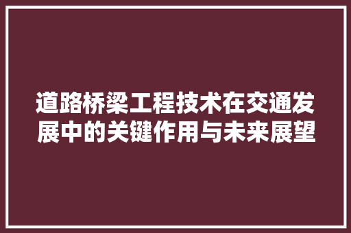 道路桥梁工程技术在交通发展中的关键作用与未来展望 室内设计