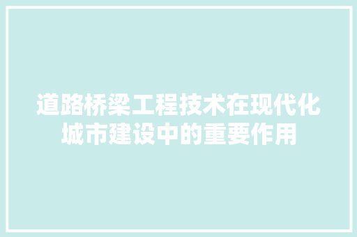 道路桥梁工程技术在现代化城市建设中的重要作用