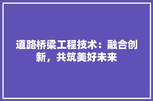 道路桥梁工程技术：融合创新，共筑美好未来 室内设计