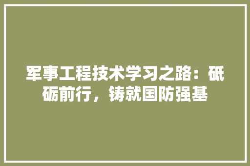 军事工程技术学习之路：砥砺前行，铸就国防强基 家居装修