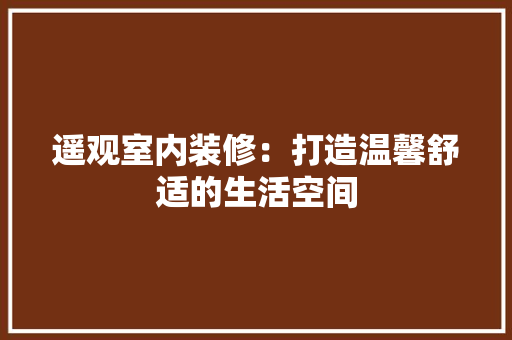 遥观室内装修：打造温馨舒适的生活空间 室内设计