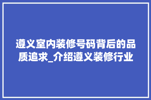 遵义室内装修号码背后的品质追求_介绍遵义装修行业的蓬勃发展 室内设计