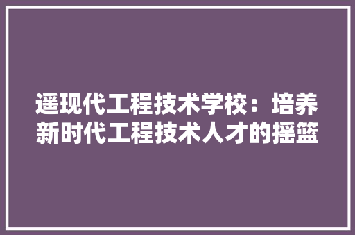 遥现代工程技术学校：培养新时代工程技术人才的摇篮 室内设计