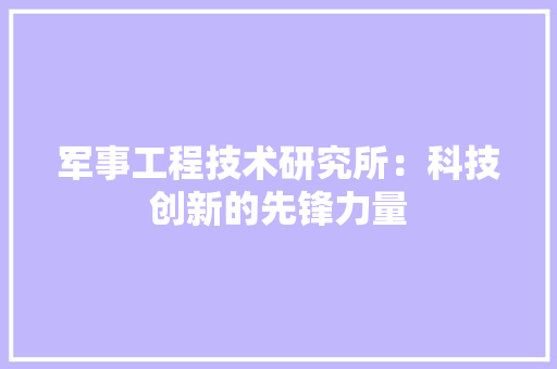 军事工程技术研究所：科技创新的先锋力量 家居装修