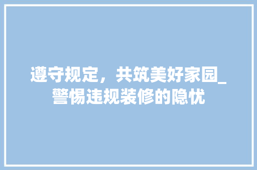 遵守规定，共筑美好家园_警惕违规装修的隐忧 室内设计