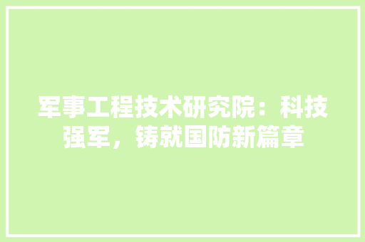 军事工程技术研究院：科技强军，铸就国防新篇章 家居装修