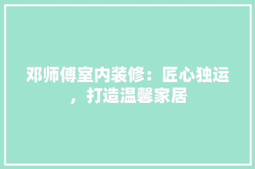 邓师傅室内装修：匠心独运，打造温馨家居 室内设计