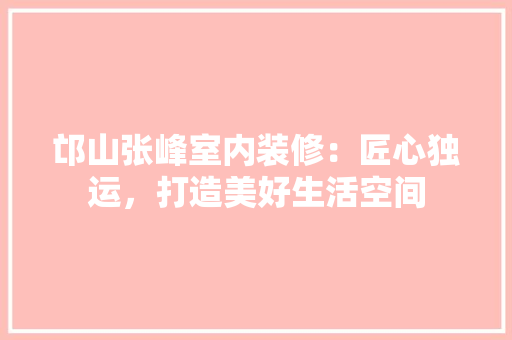 邙山张峰室内装修：匠心独运，打造美好生活空间