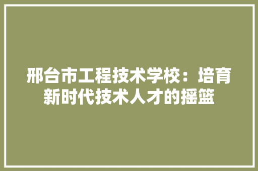 邢台市工程技术学校：培育新时代技术人才的摇篮 室内设计