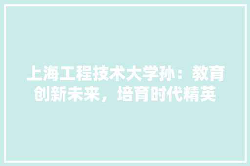 上海工程技术大学孙：教育创新未来，培育时代精英 地板材料