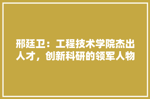 邢廷卫：工程技术学院杰出人才，创新科研的领军人物 室内设计