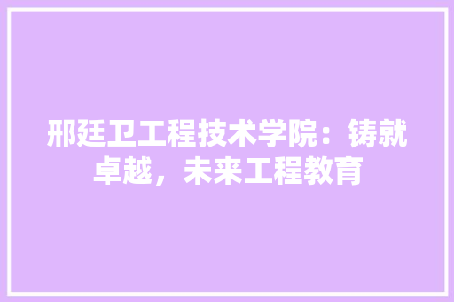 邢廷卫工程技术学院：铸就卓越，未来工程教育 室内设计