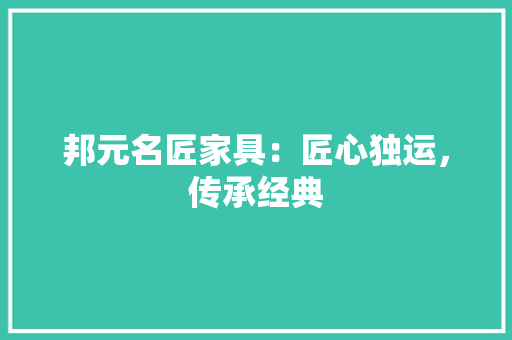邦元名匠家具：匠心独运，传承经典 室内设计