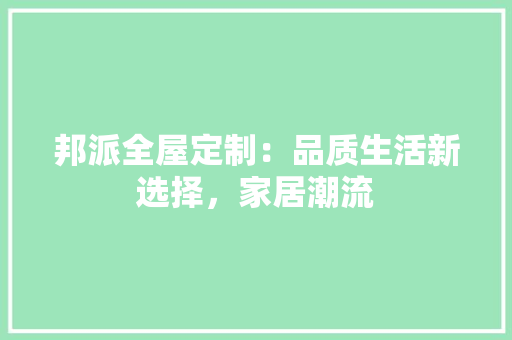 邦派全屋定制：品质生活新选择，家居潮流 室内设计